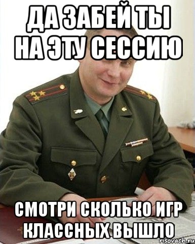 да забей ты на эту сессию смотри сколько игр классных вышло, Мем Военком (полковник)