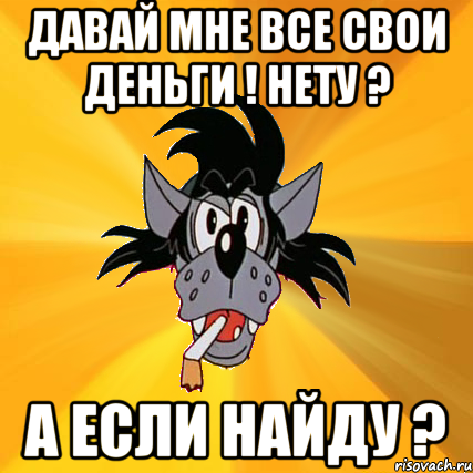 давай мне все свои деньги ! нету ? а если найду ?, Мем Волк