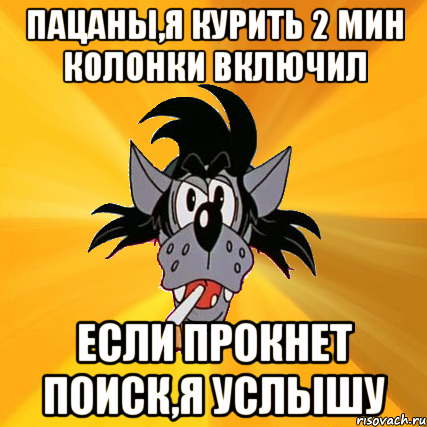 пацаны,я курить 2 мин колонки включил если прокнет поиск,я услышу, Мем Волк