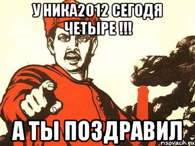 у ника2012 сегодя четыре !!! а ты поздравил, Мем Волосачева