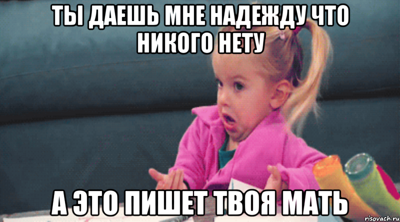 ты даешь мне надежду что никого нету а это пишет твоя мать, Мем  Ты говоришь (девочка возмущается)