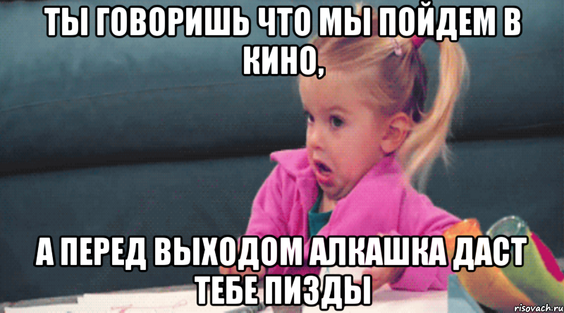 ты говоришь что мы пойдем в кино, а перед выходом алкашка даст тебе пизды, Мем  Ты говоришь (девочка возмущается)