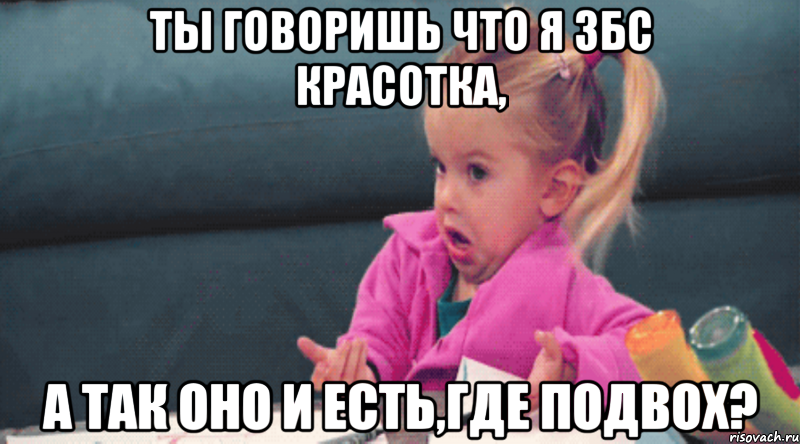 ты говоришь что я збс красотка, а так оно и есть,где подвох?, Мем  Ты говоришь (девочка возмущается)