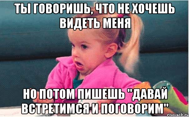 ты говоришь, что не хочешь видеть меня но потом пишешь "давай встретимся и поговорим", Мем  Ты говоришь (девочка возмущается)