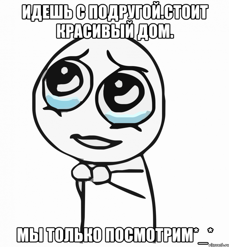 идешь с подругой.стоит красивый дом. мы только посмотрим*_*, Мем  ну пожалуйста (please)