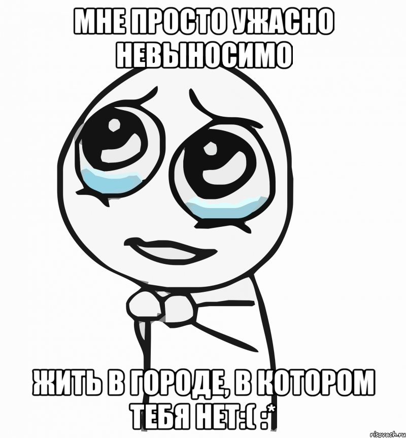 мне просто ужасно невыносимо жить в городе, в котором тебя нет:( :*, Мем  ну пожалуйста (please)