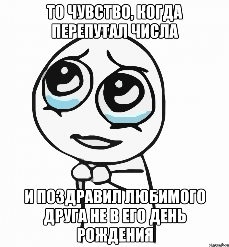 то чувство, когда перепутал числа и поздравил любимого друга не в его день рождения, Мем  ну пожалуйста (please)