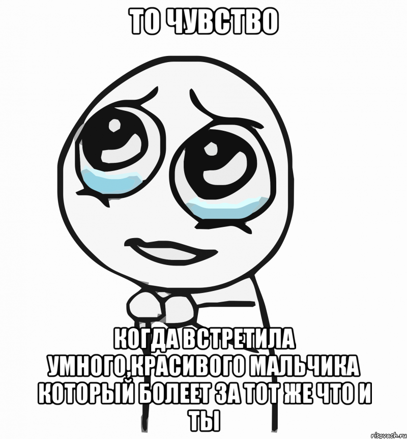 то чувство когда встретила умного,красивого мальчика который болеет за тот же что и ты, Мем  ну пожалуйста (please)