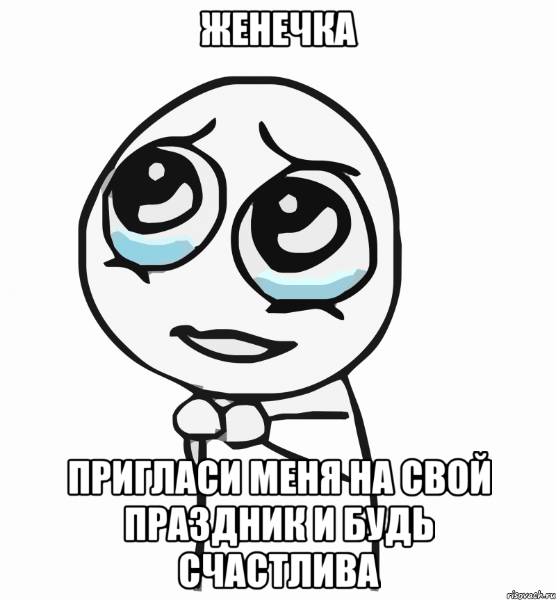 женечка пригласи меня на свой праздник и будь счастлива, Мем  ну пожалуйста (please)