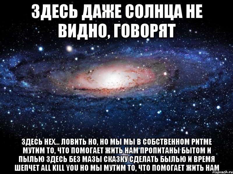 здесь даже солнца не видно, говорят здесь нех... ловить но, но мы мы в собственном ритме мутим то, что помогает жить нам пропитаны бытом и пылью здесь без мазы сказку сделать былью и время шепчет аll kill you но мы мутим то, что помогает жить нам, Мем Вселенная