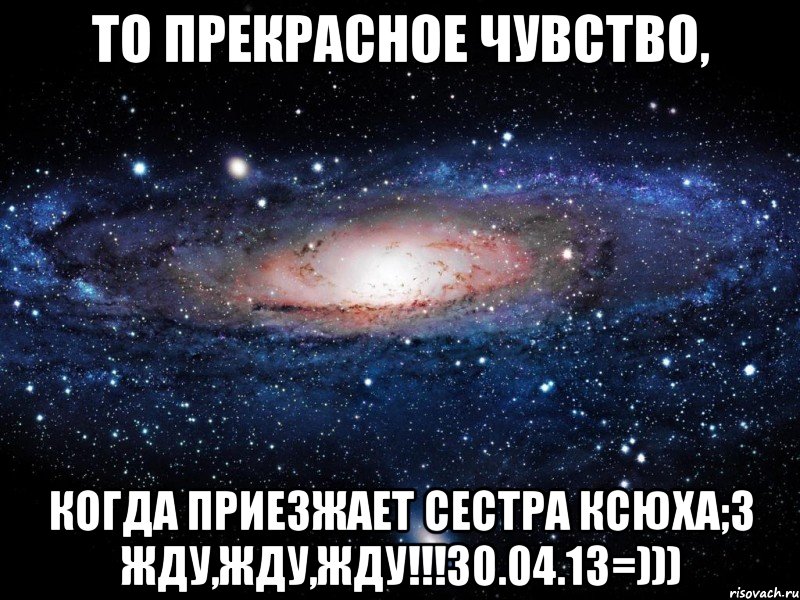 то прекрасное чувство, когда приезжает сестра ксюха;3 жду,жду,жду!!!30.04.13=))), Мем Вселенная