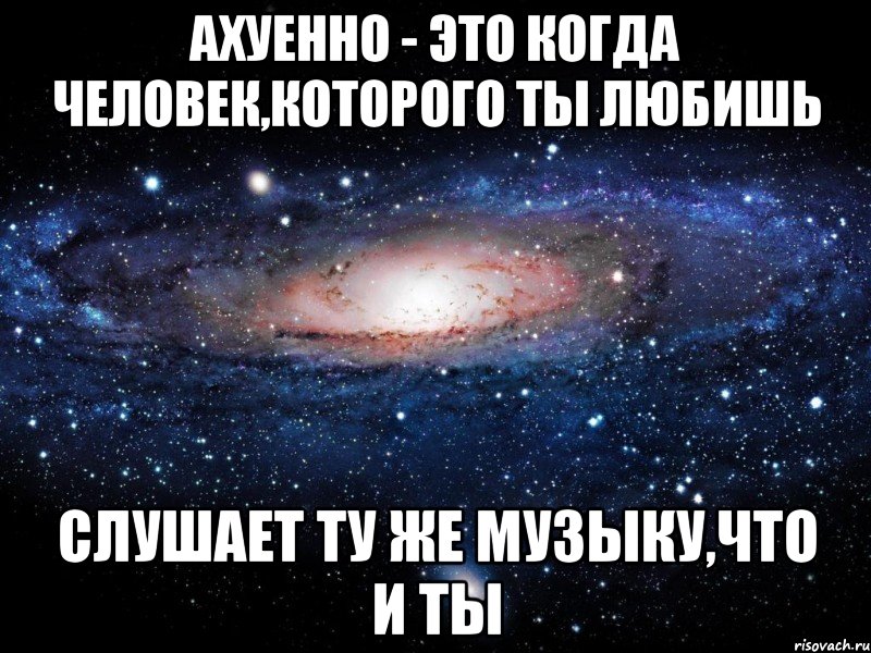 ахуенно - это когда человек,которого ты любишь слушает ту же музыку,что и ты, Мем Вселенная