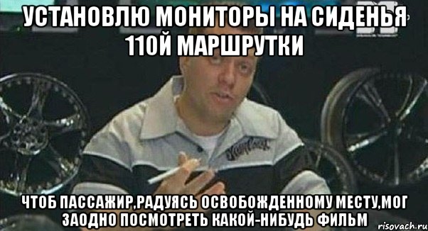 установлю мониторы на сиденья 110й маршрутки чтоб пассажир,радуясь освобожденному месту,мог заодно посмотреть какой-нибудь фильм, Мем Монитор (тачка на прокачку)