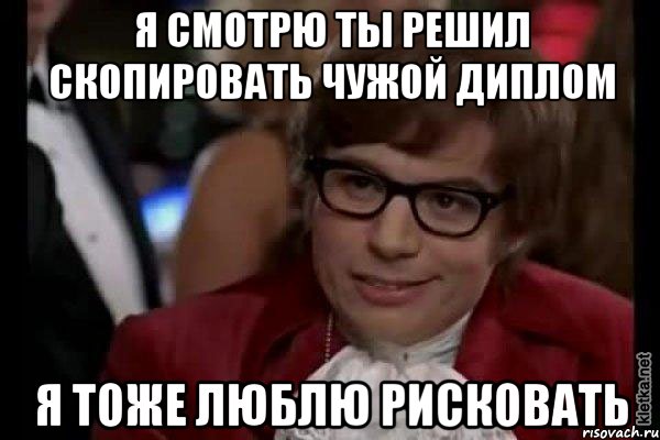 я смотрю ты решил скопировать чужой диплом я тоже люблю рисковать, Мем Остин Пауэрс (я тоже люблю рисковать)