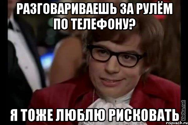 разговариваешь за рулём по телефону? я тоже люблю рисковать, Мем Остин Пауэрс (я тоже люблю рисковать)