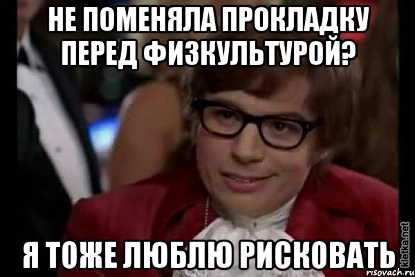 не поменяла прокладку перед физкультурой? я тоже люблю рисковать, Мем Остин Пауэрс (я тоже люблю рисковать)