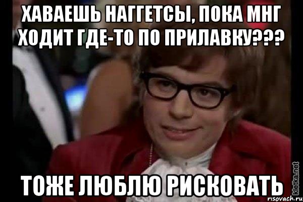 хаваешь наггетсы, пока мнг ходит где-то по прилавку??? тоже люблю рисковать, Мем Остин Пауэрс (я тоже люблю рисковать)