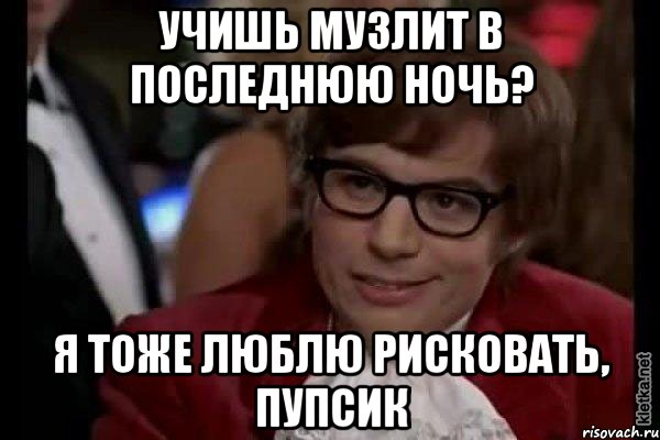 учишь музлит в последнюю ночь? я тоже люблю рисковать, пупсик, Мем Остин Пауэрс (я тоже люблю рисковать)