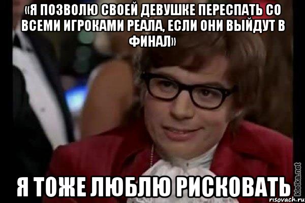 «я позволю своей девушке переспать со всеми игроками реала, если они выйдут в финал» я тоже люблю рисковать, Мем Остин Пауэрс (я тоже люблю рисковать)