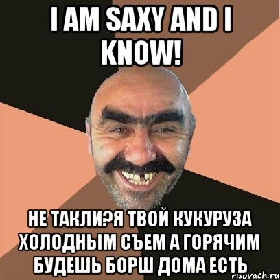 i am saxy and i know! не такли?я твой кукуруза холодным съем а горячим будешь борш дома есть, Мем Я твой дом труба шатал