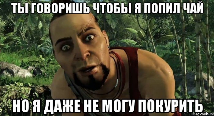 ты говоришь чтобы я попил чай но я даже не могу покурить, Мем Я уже говорил тебе