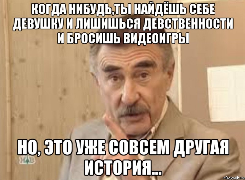 когда нибудь,ты найдёшь себе девушку и лишишься девственности и бросишь видеоигры но, это уже совсем другая история..., Мем ыа