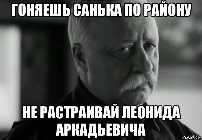 гоняешь санька по району не растраивай леонида аркадьевича, Мем Не расстраивай Леонида Аркадьевича