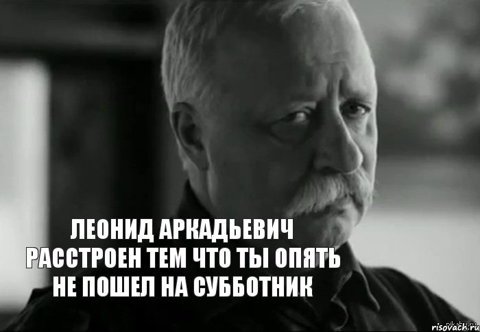 леонид аркадьевич расстроен тем что ты опять не пошел на субботник, Мем Не расстраивай Леонида Аркадьевича