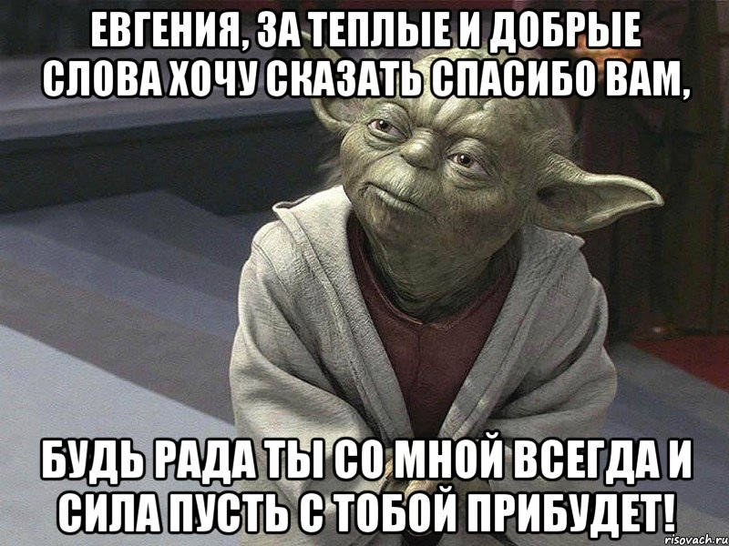 евгения, за теплые и добрые слова хочу сказать спасибо вам, будь рада ты со мной всегда и сила пусть с тобой прибудет!