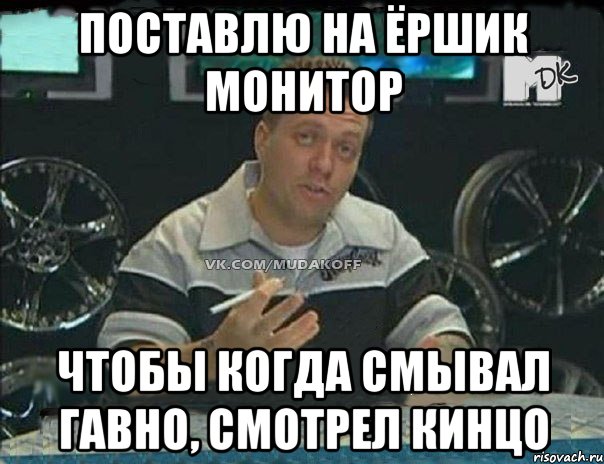 поставлю на ёршик монитор чтобы когда смывал гавно, смотрел кинцо, Мем Монитор (тачка на прокачку)