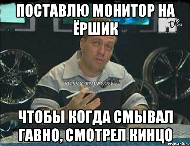 поставлю монитор на ёршик чтобы когда смывал гавно, смотрел кинцо, Мем Монитор (тачка на прокачку)