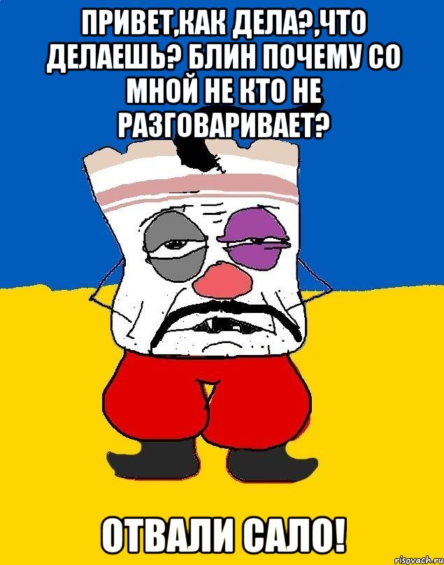 привет,как дела?,что делаешь? блин почему со мной не кто не разговаривает? отвали сало!