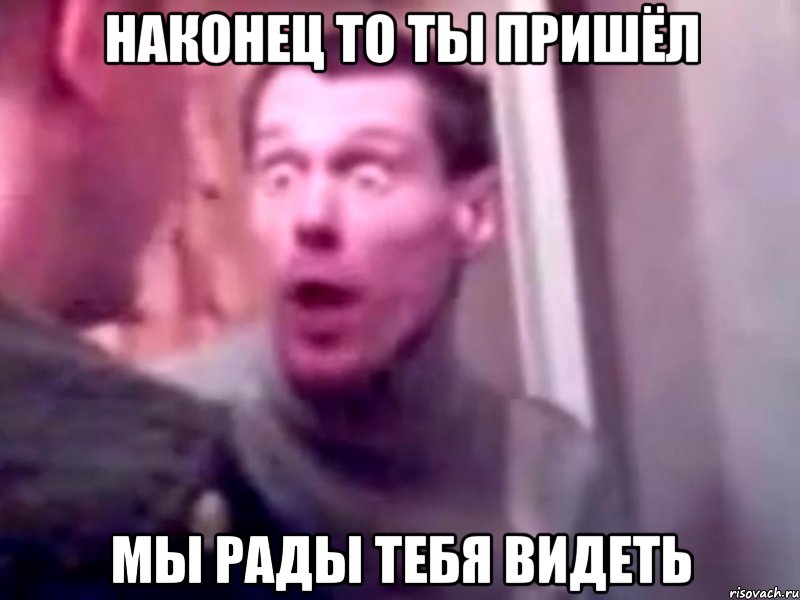 наконец то ты пришёл мы рады тебя видеть