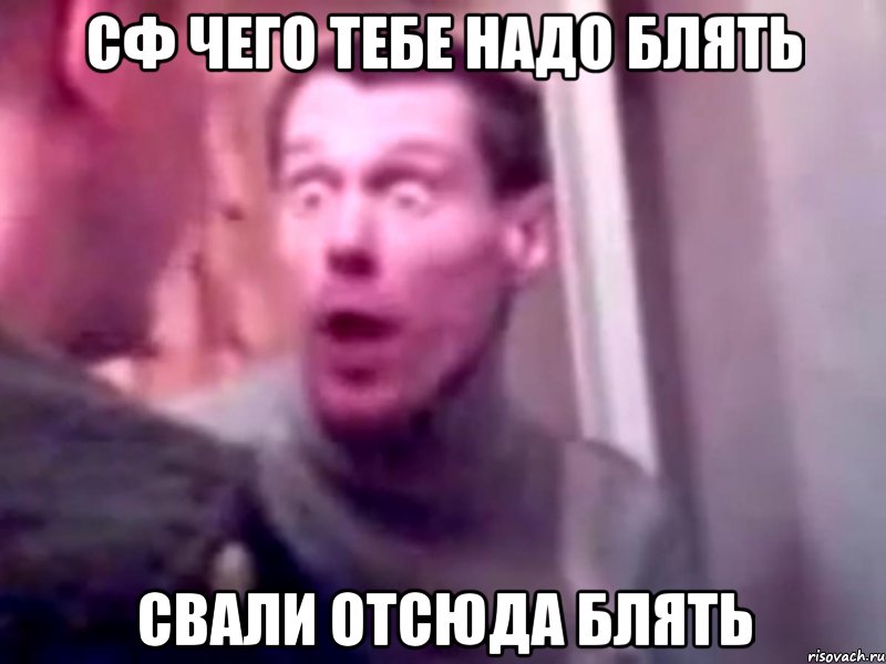 сф чего тебе надо блять свали отсюда блять