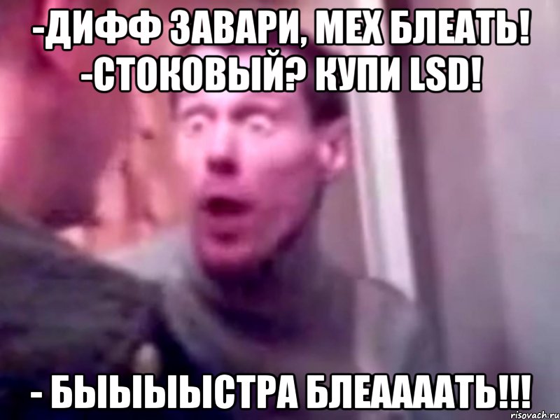 -дифф завари, мех блеать! -стоковый? купи lsd! - быыыыстра блеаааать!!!, Мем Запили