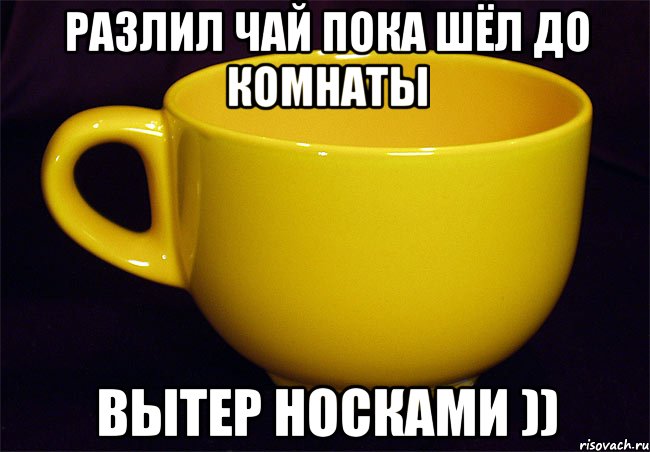 разлил чай пока шёл до комнаты вытер носками ))