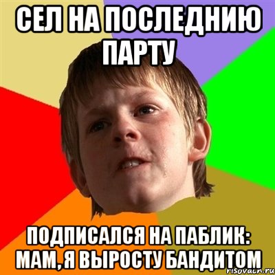 сел на последнию парту подписался на паблик: мам, я выросту бандитом