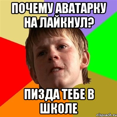 почему аватарку на лайкнул? пизда тебе в школе