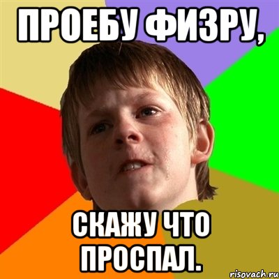 проебу физру, скажу что проспал.