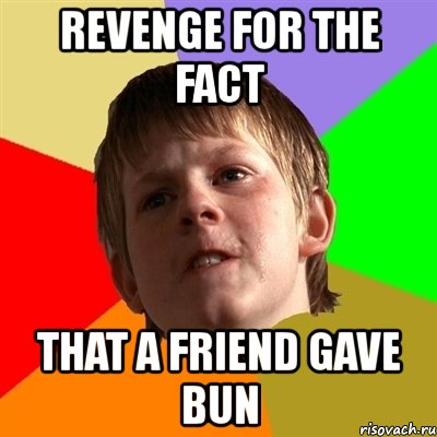 revenge for the fact that a friend gave bun