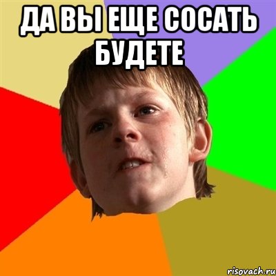 да вы еще сосать будете 