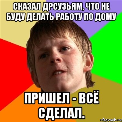 сказал дрсузьям, что не буду делать работу по дому пришел - всё сделал.
