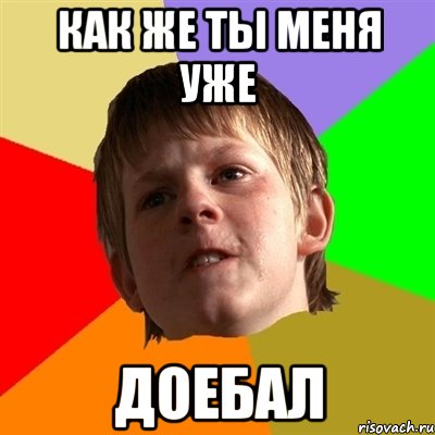 как же ты меня уже доебал