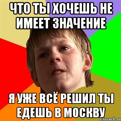 что ты хочешь не имеет значение я уже всё решил ты едешь в москву