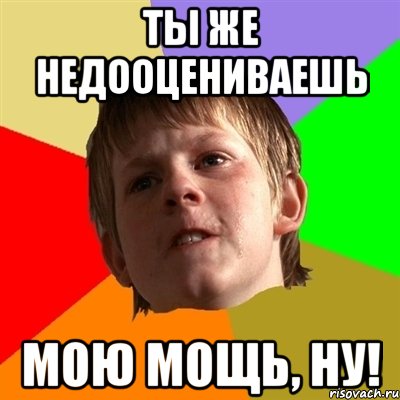 ты же недооцениваешь мою мощь, ну!