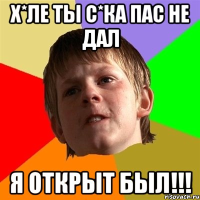 х*ле ты с*ка пас не дал я открыт был!!!