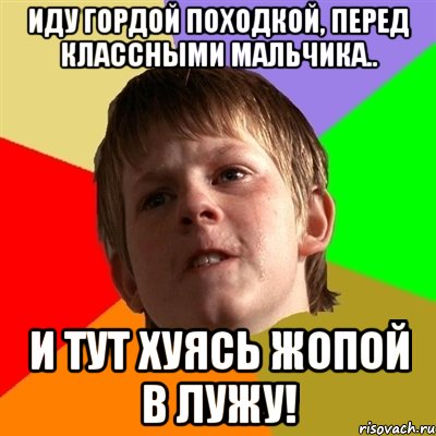 иду гордой походкой, перед классными мальчика.. и тут хуясь жопой в лужу!