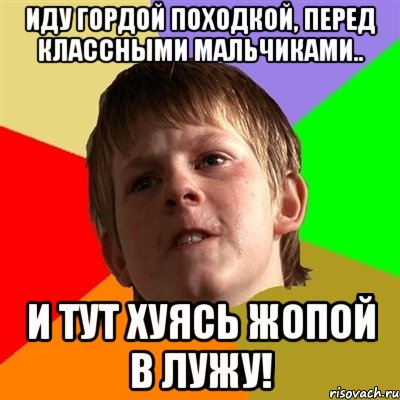 иду гордой походкой, перед классными мальчиками.. и тут хуясь жопой в лужу!