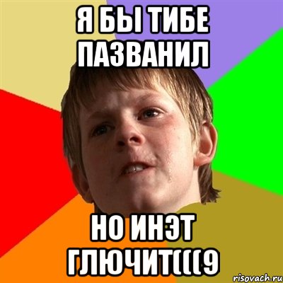 я бы тибе пазванил но инэт глючит(((9