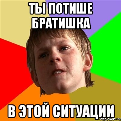 ты потише братишка в этой ситуации